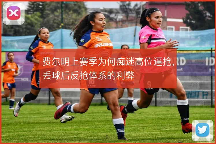 费尔明上赛季为何痴迷高位逼抢,丢球后反抢体系的利弊