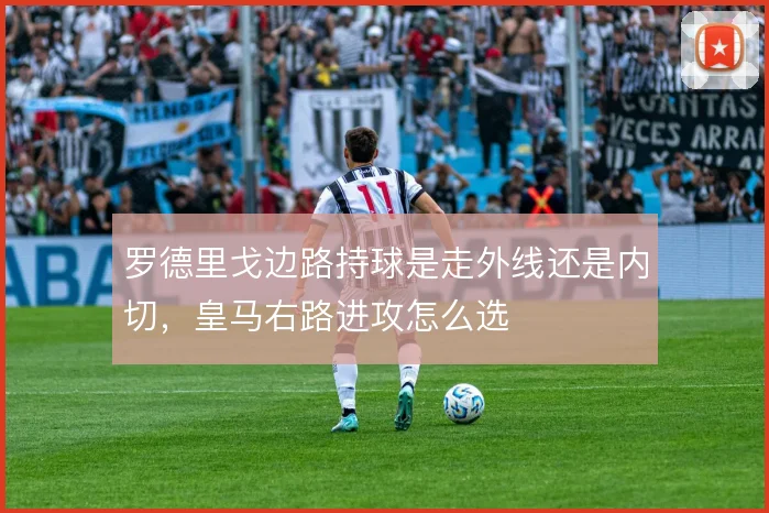 罗德里戈边路持球是走外线还是内切,皇马右路进攻怎么选