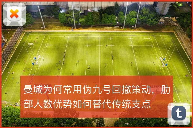曼城为何常用伪九号回撤策动,肋部人数优势如何替代传统支点