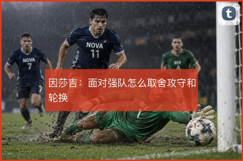 因莎吉:面对强队怎么取舍攻守和轮换