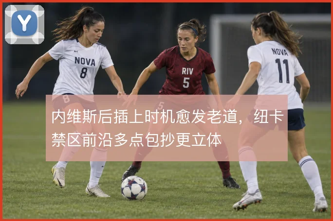 内维斯后插上时机愈发老道,纽卡禁区前沿多点包抄更立体