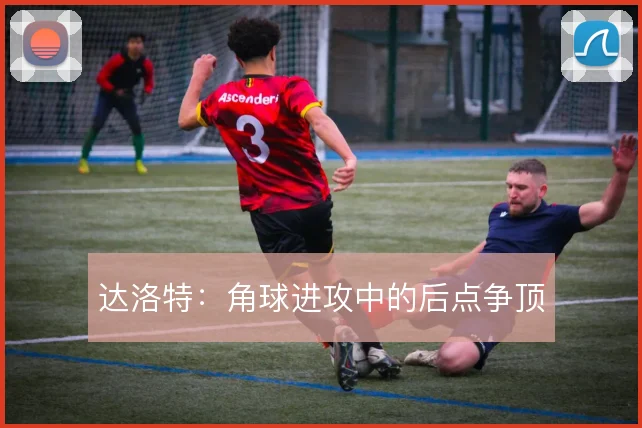 达洛特：角球进攻中的后点争顶