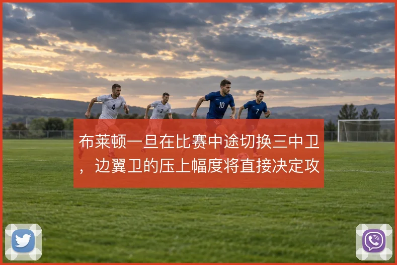 布莱顿一旦在比赛中途切换三中卫,边翼卫的压上幅度将直接决定攻守平衡