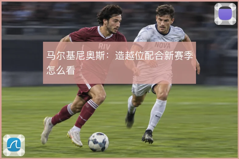 马尔基尼奥斯:造越位配合新赛季怎么看