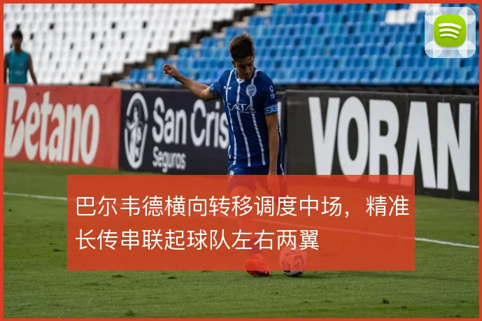 巴尔韦德横向转移调度中场,精准长传串联起球队左右两翼