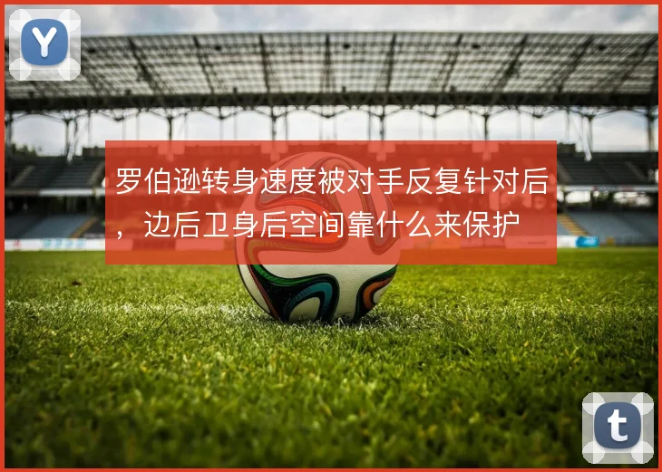 罗伯逊转身速度被对手反复针对后，边后卫身后空间靠什么来保护