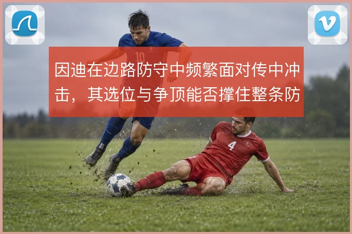 因迪在边路防守中频繁面对传中冲击,其选位与争顶能否撑住整条防线