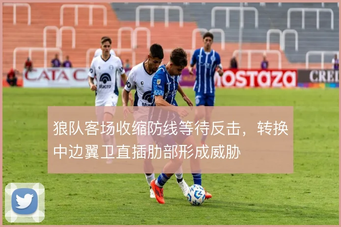 狼队客场收缩防线等待反击,转换中边翼卫直插肋部形成威胁