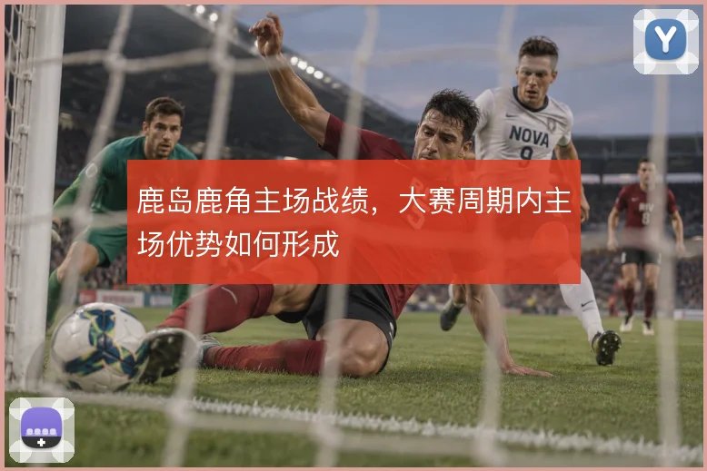 鹿岛鹿角主场战绩,大赛周期内主场优势如何形成