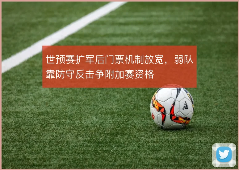 世预赛扩军后门票机制放宽,弱队靠防守反击争附加赛资格