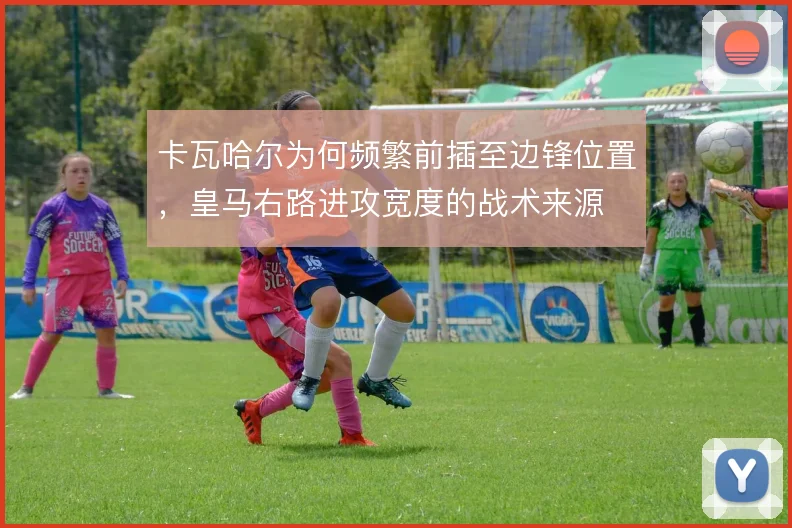卡瓦哈尔为何频繁前插至边锋位置,皇马右路进攻宽度的战术来源