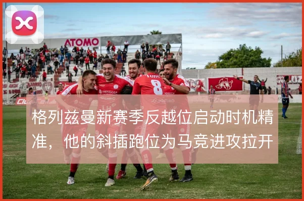 格列兹曼新赛季反越位启动时机精准,他的斜插跑位为马竞进攻拉开纵深