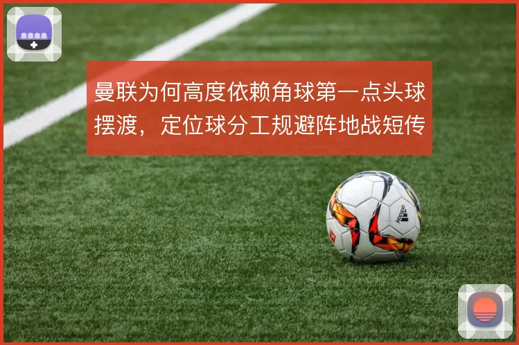 曼联为何高度依赖角球第一点头球摆渡,定位球分工规避阵地战短传
