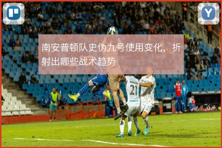 南安普顿队史伪九号使用变化,折射出哪些战术趋势