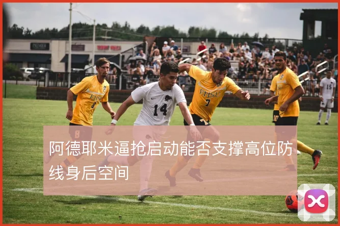 阿德耶米逼抢启动能否支撑高位防线身后空间