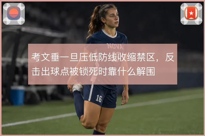 考文垂一旦压低防线收缩禁区，反击出球点被锁死时靠什么解围