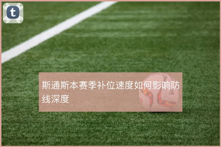 斯通斯本赛季补位速度如何影响防线深度