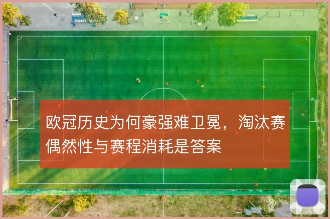 欧冠历史为何豪强难卫冕,淘汰赛偶然性与赛程消耗是答案