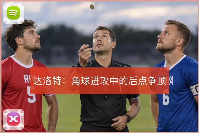 达洛特：角球进攻中的后点争顶