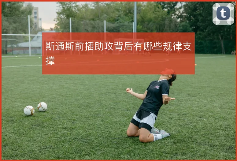 斯通斯前插助攻背后有哪些规律支撑