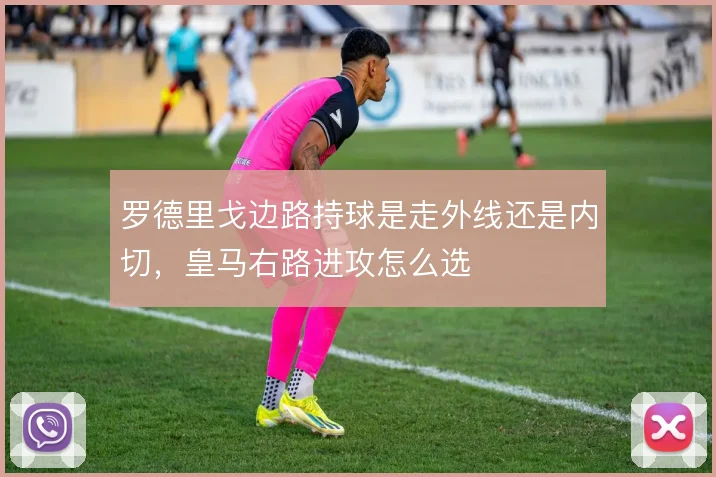罗德里戈边路持球是走外线还是内切,皇马右路进攻怎么选