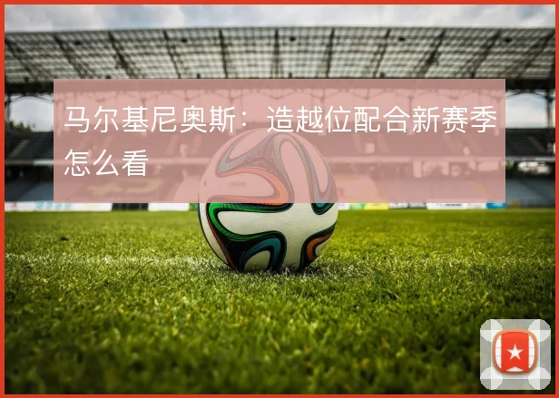 马尔基尼奥斯：造越位配合新赛季怎么看