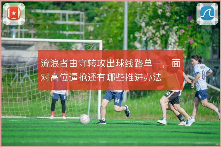 流浪者由守转攻出球线路单一,面对高位逼抢还有哪些推进办法