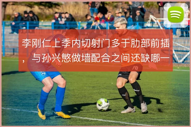 李刚仁上季内切射门多于肋部前插,与孙兴慜做墙配合之间还缺哪一环