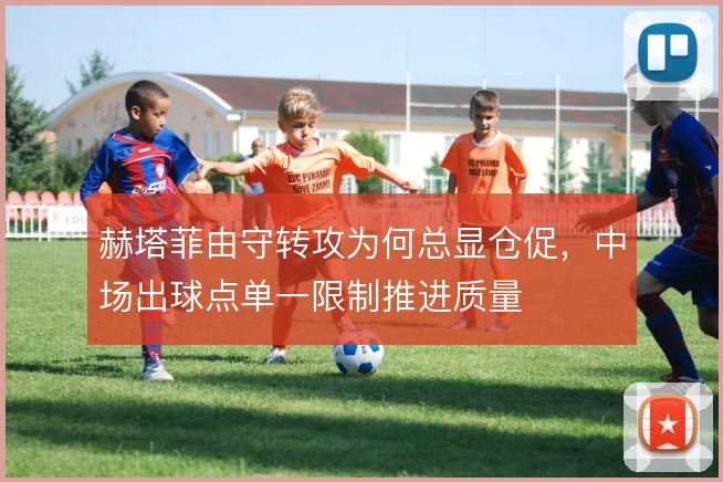 赫塔菲由守转攻为何总显仓促,中场出球点单一限制推进质量