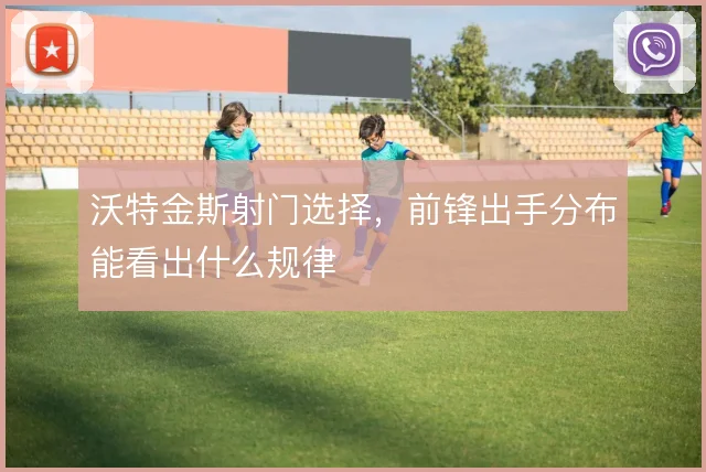 沃特金斯射门选择,前锋出手分布能看出什么规律