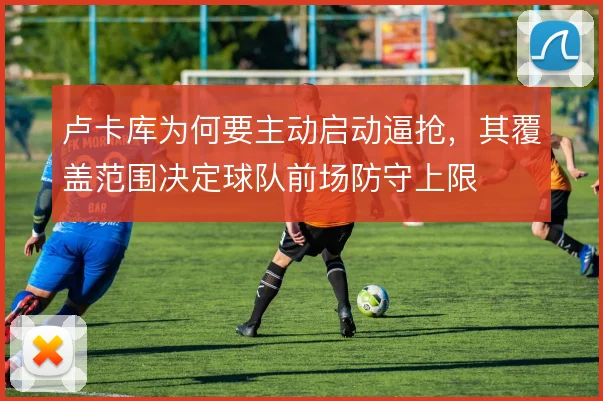 卢卡库为何要主动启动逼抢,其覆盖范围决定球队前场防守上限
