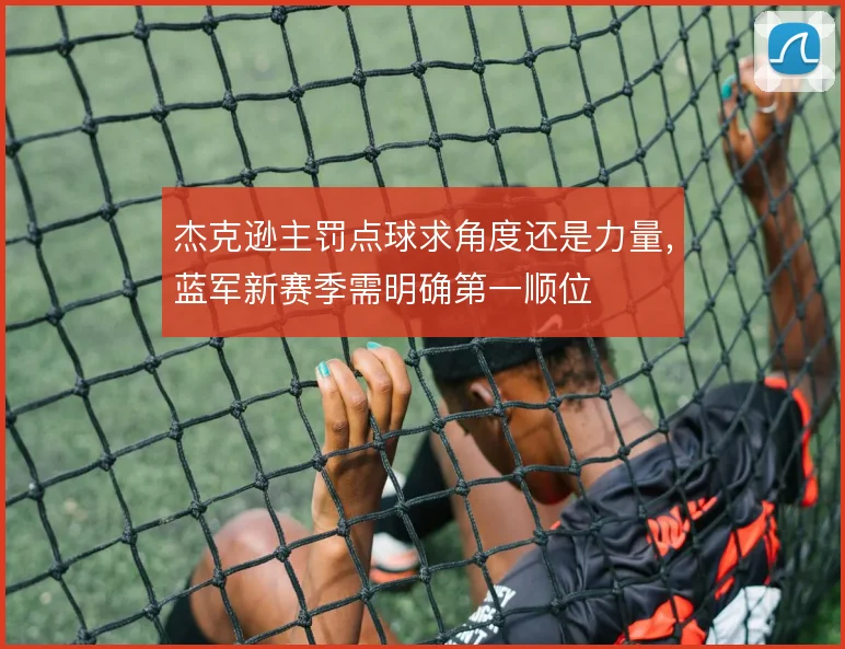 杰克逊主罚点球求角度还是力量,蓝军新赛季需明确第一顺位