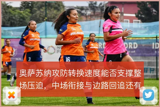 奥萨苏纳攻防转换速度能否支撑整场压迫,中场衔接与边路回追还有哪些隐患