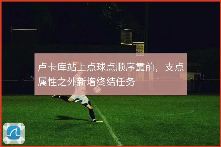 卢卡库站上点球点顺序靠前,支点属性之外新增终结任务