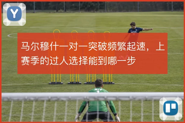 马尔穆什一对一突破频繁起速,上赛季的过人选择能到哪一步