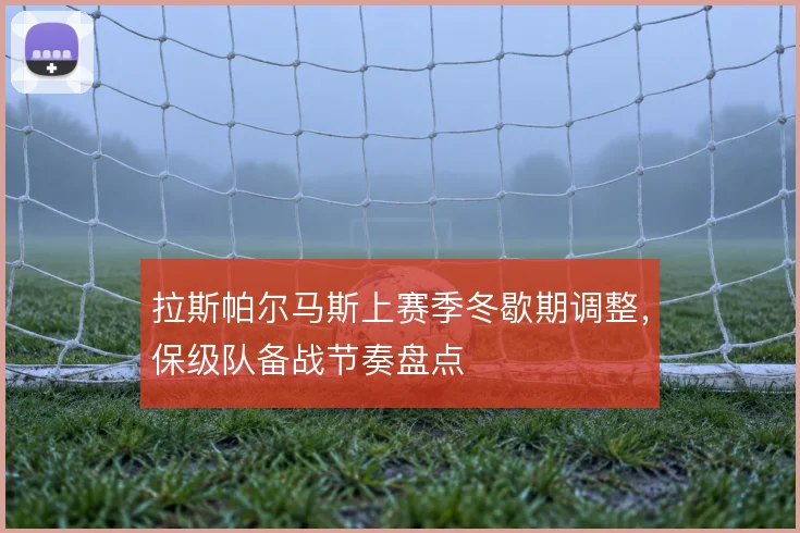 拉斯帕尔马斯上赛季冬歇期调整，保级队备战节奏盘点