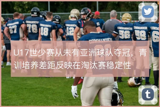 U17世少赛从未有亚洲球队夺冠,青训培养差距反映在淘汰赛稳定性