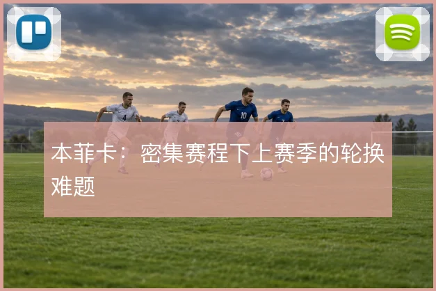 本菲卡:密集赛程下上赛季的轮换难题