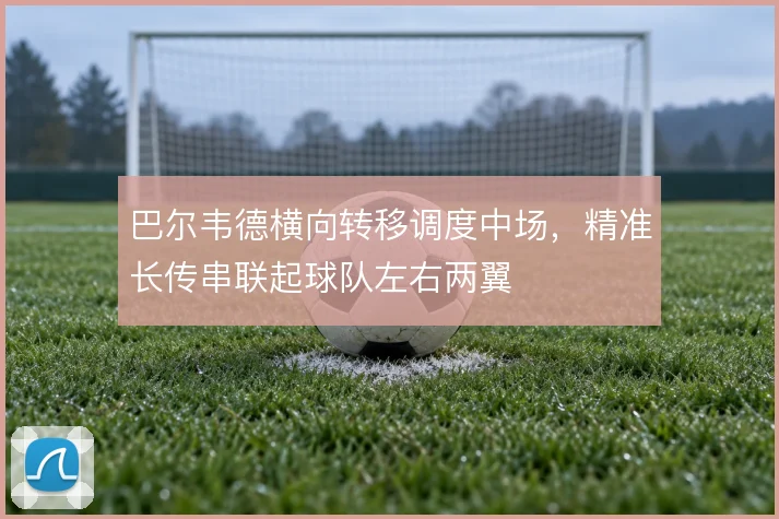 巴尔韦德横向转移调度中场，精准长传串联起球队左右两翼