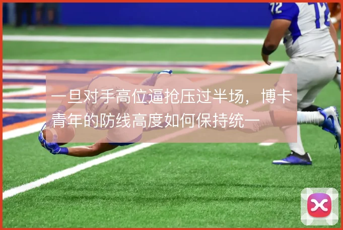 一旦对手高位逼抢压过半场,博卡青年的防线高度如何保持统一