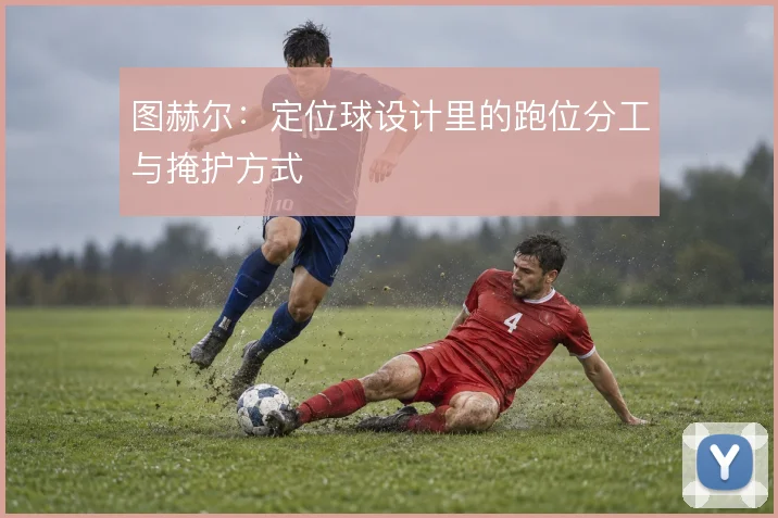 图赫尔：定位球设计里的跑位分工与掩护方式