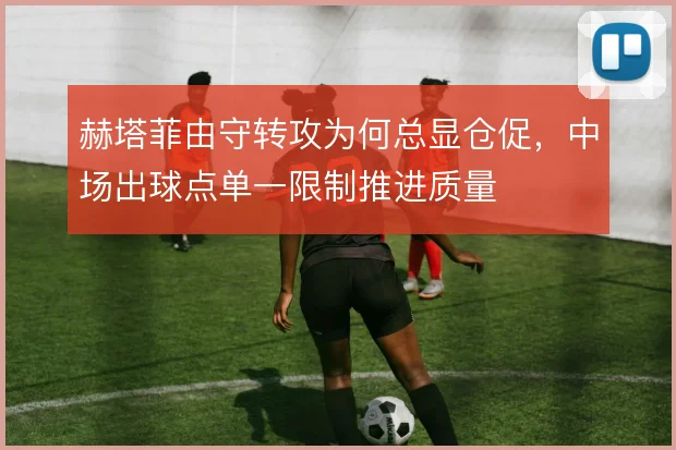 赫塔菲由守转攻为何总显仓促,中场出球点单一限制推进质量