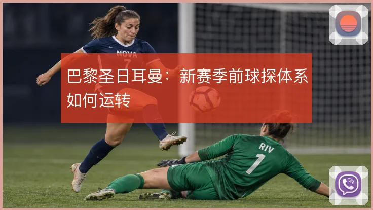 巴黎圣日耳曼:新赛季前球探体系如何运转