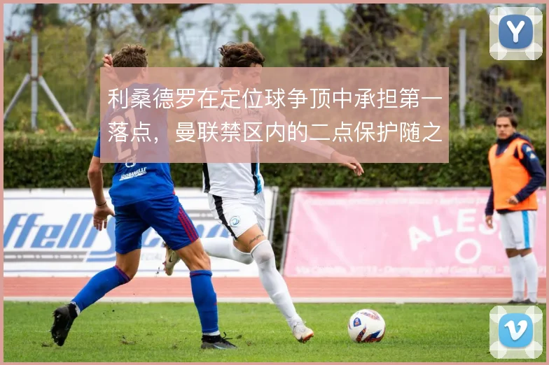 利桑德罗在定位球争顶中承担第一落点,曼联禁区内的二点保护随之受益
