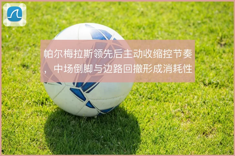 帕尔梅拉斯领先后主动收缩控节奏,中场倒脚与边路回撤形成消耗性防守