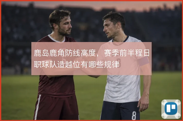 鹿岛鹿角防线高度，赛季前半程日职球队造越位有哪些规律