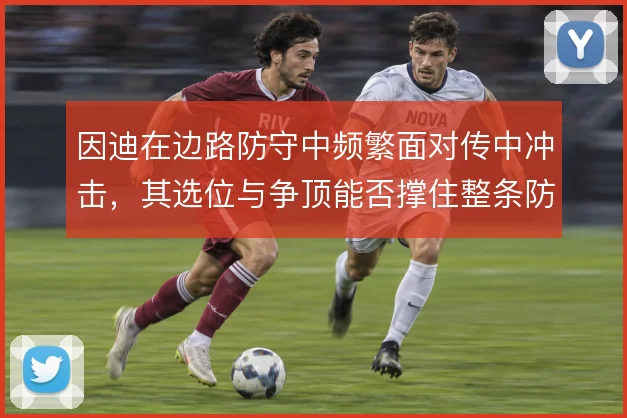 因迪在边路防守中频繁面对传中冲击，其选位与争顶能否撑住整条防线
