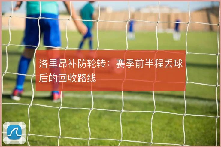 洛里昂补防轮转:赛季前半程丢球后的回收路线