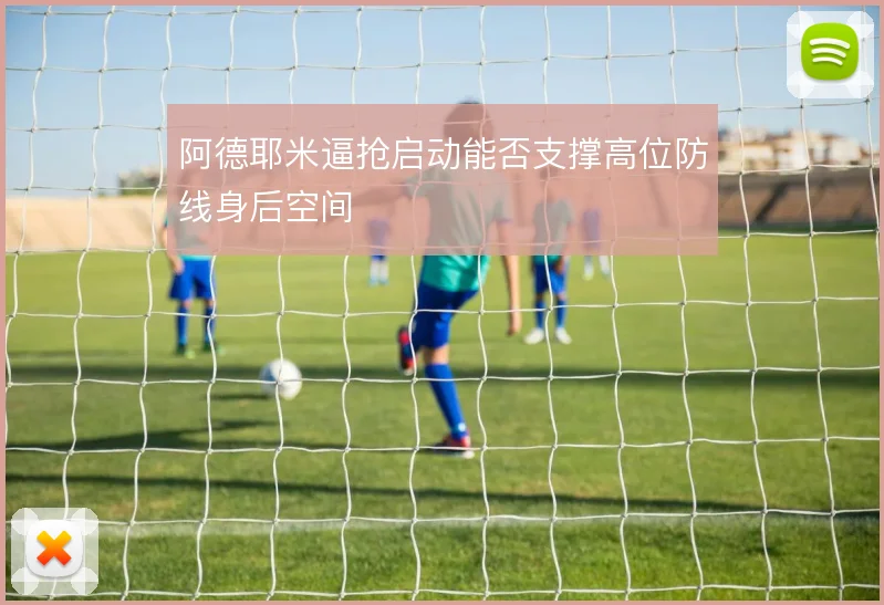 阿德耶米逼抢启动能否支撑高位防线身后空间