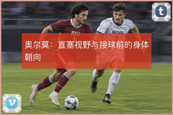 奥尔莫：直塞视野与接球前的身体朝向